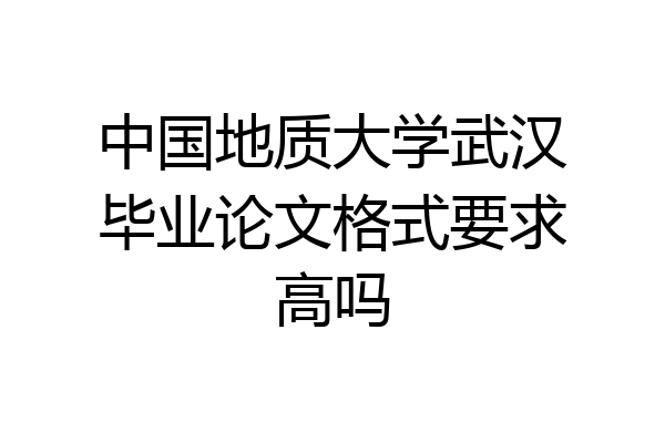 中国地质大学武汉毕业论文格式要求高吗