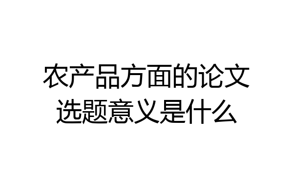 农产品方面的论文选题意义是什么