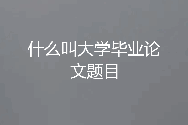 什么叫大学毕业论文题目