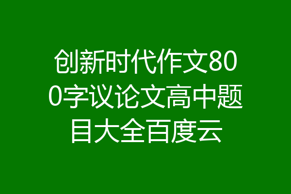 创新时代作文800字议论文高中题目大全百度云