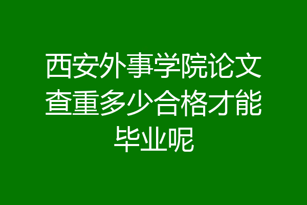 西安外事学院论文查重多少合格才能毕业呢