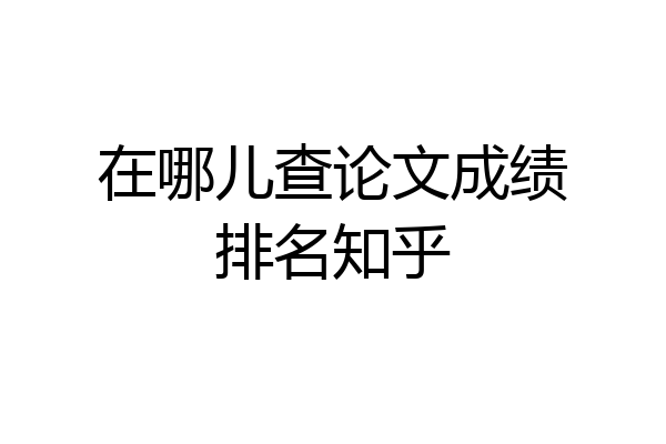 在哪儿查论文成绩排名知乎