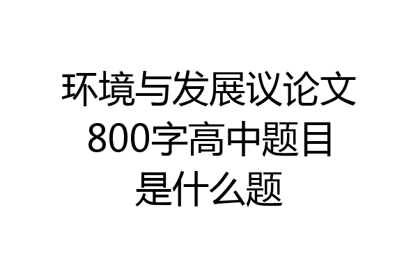 环境与发展议论文800字高中题目是什么题