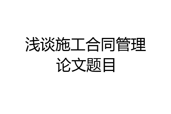 浅谈施工合同管理论文题目