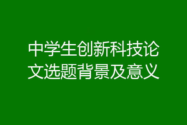 中学生创新科技论文选题背景及意义