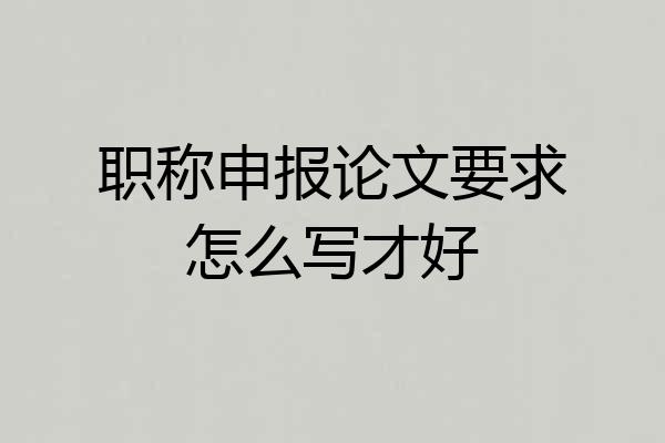 职称申报论文要求怎么写才好