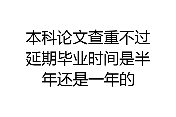 本科论文查重不过延期毕业时间是半年还是一年的