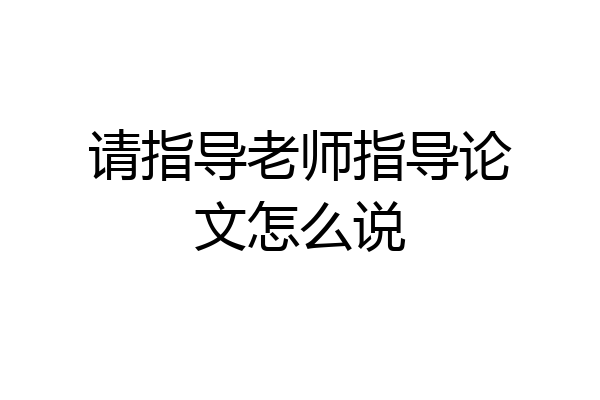 请指导老师指导论文怎么说