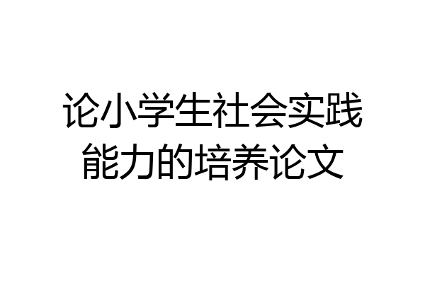 论小学生社会实践能力的培养论文