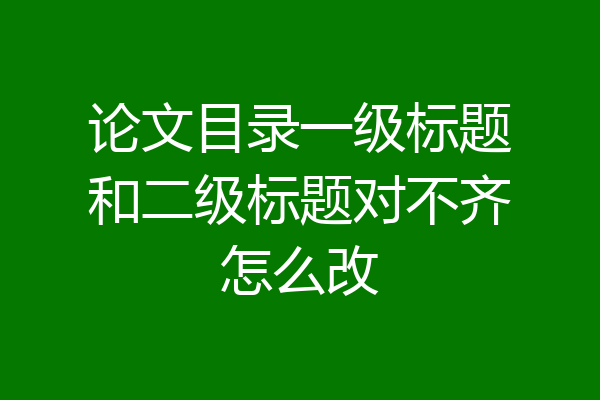 论文目录一级标题和二级标题对不齐怎么改