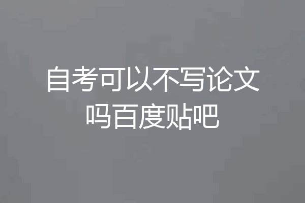 自考可以不写论文吗百度贴吧