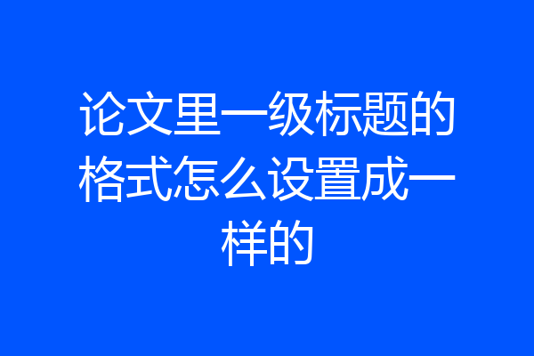 论文里一级标题的格式怎么设置成一样的