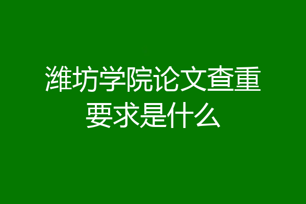 潍坊学院论文查重要求是什么