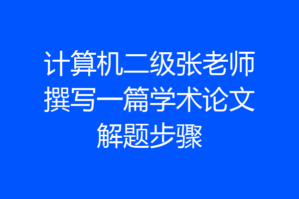 计算机二级张老师撰写一篇学术论文解题步骤