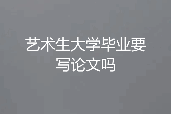 艺术生大学毕业要写论文吗
