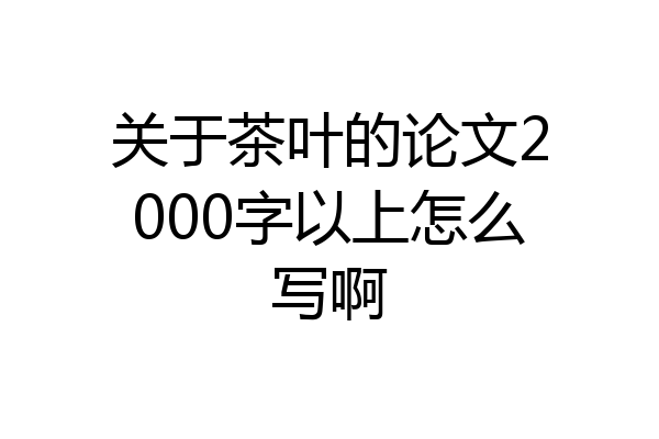 关于茶叶的论文2000字以上怎么写啊