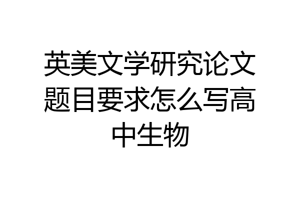 英美文学研究论文题目要求怎么写高中生物