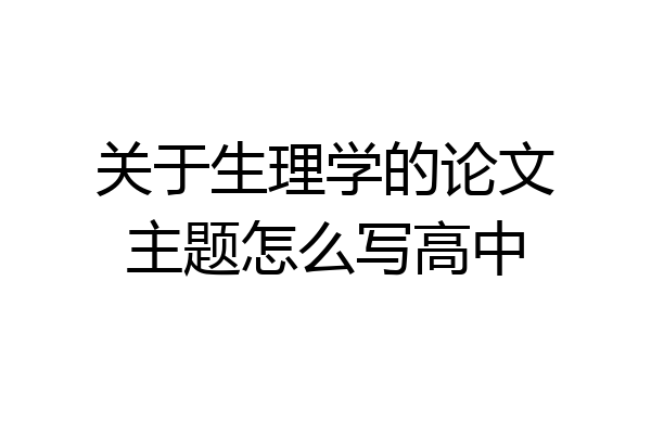 关于生理学的论文主题怎么写高中