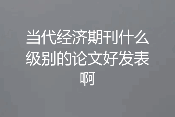 当代经济期刊什么级别的论文好发表啊