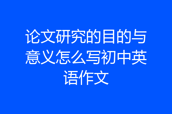 论文研究的目的与意义怎么写初中英语作文