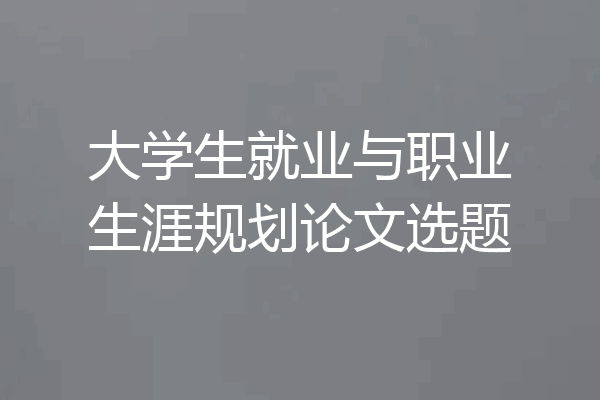 大学生就业与职业生涯规划论文选题