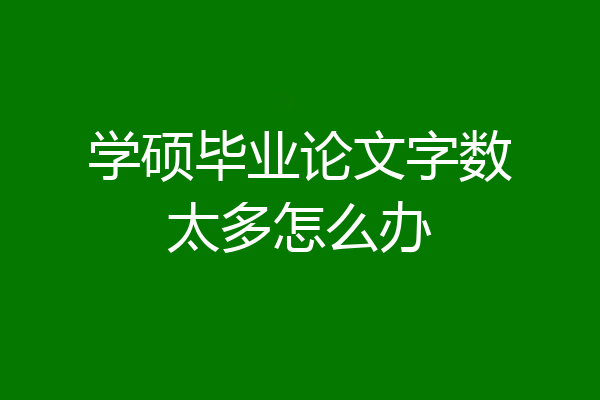 学硕毕业论文字数太多怎么办