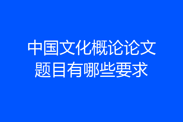 中国文化概论论文题目有哪些要求