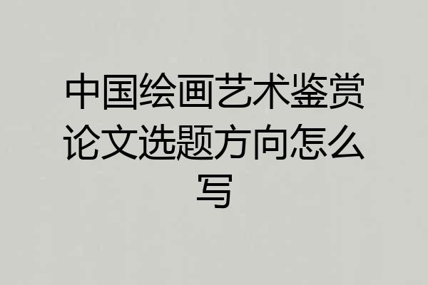 中国绘画艺术鉴赏论文选题方向怎么写