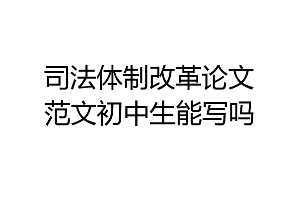 司法体制改革论文范文初中生能写吗