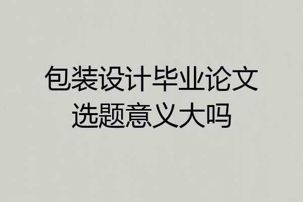 包装设计毕业论文选题意义大吗