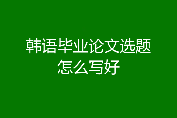 韩语毕业论文选题怎么写好