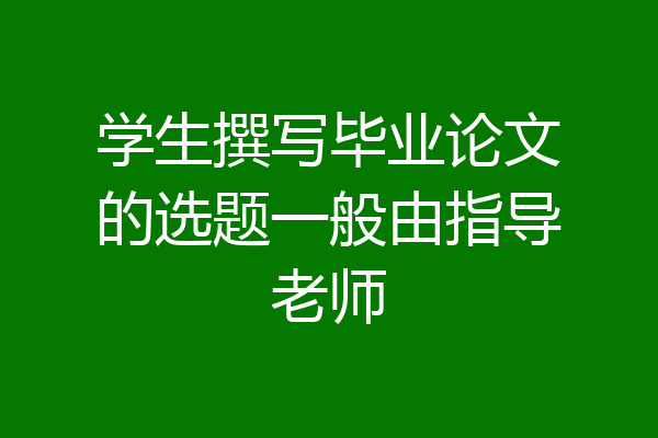 学生撰写毕业论文的选题一般由指导老师