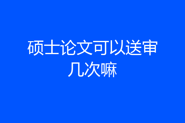 硕士论文可以送审几次嘛