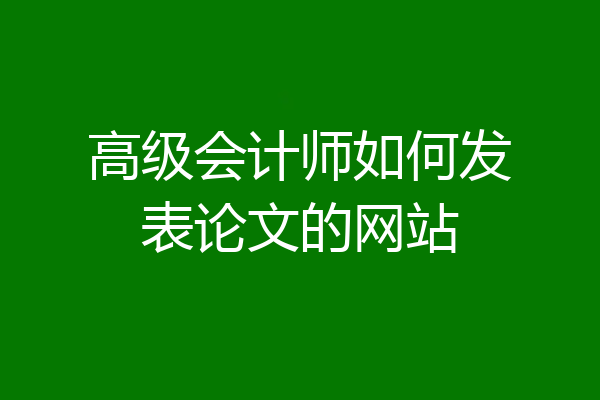高级会计师如何发表论文的网站