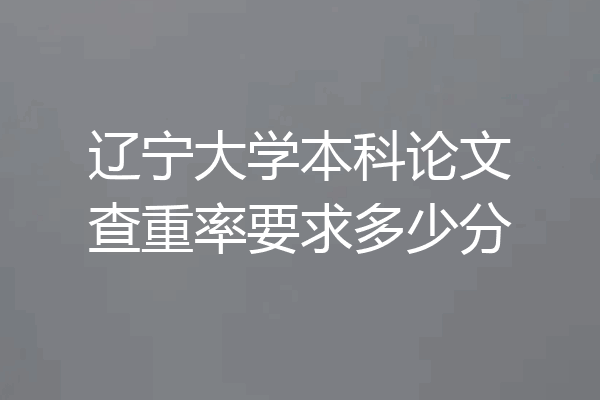 辽宁大学本科论文查重率要求多少分