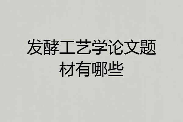 发酵工艺学论文题材有哪些