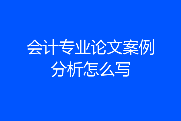 会计专业论文案例分析怎么写