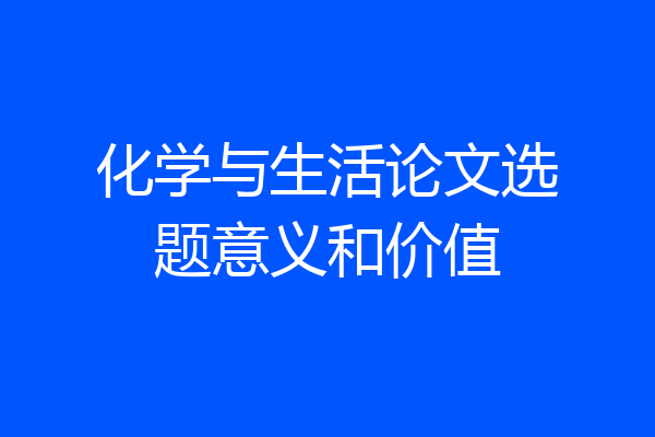 化学与生活论文选题意义和价值