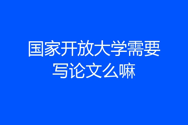 国家开放大学需要写论文么嘛