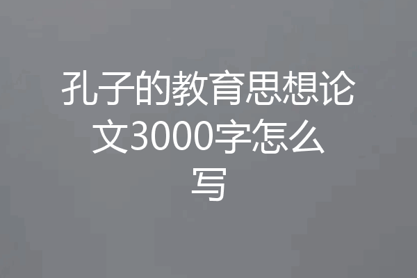 孔子的教育思想论文3000字怎么写