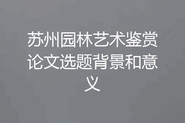 苏州园林艺术鉴赏论文选题背景和意义