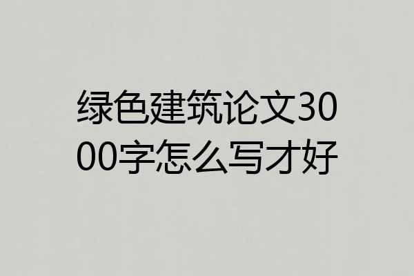 绿色建筑论文3000字怎么写才好
