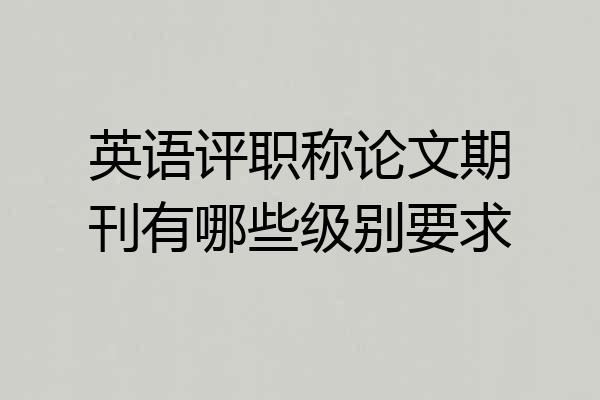 英语评职称论文期刊有哪些级别要求