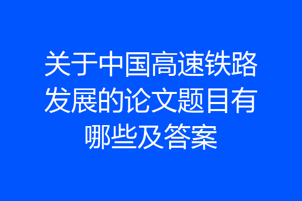 关于中国高速铁路发展的论文题目有哪些及答案