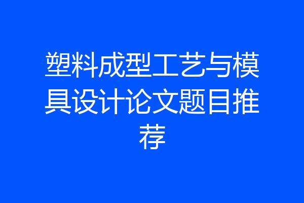 塑料成型工艺与模具设计论文题目推荐
