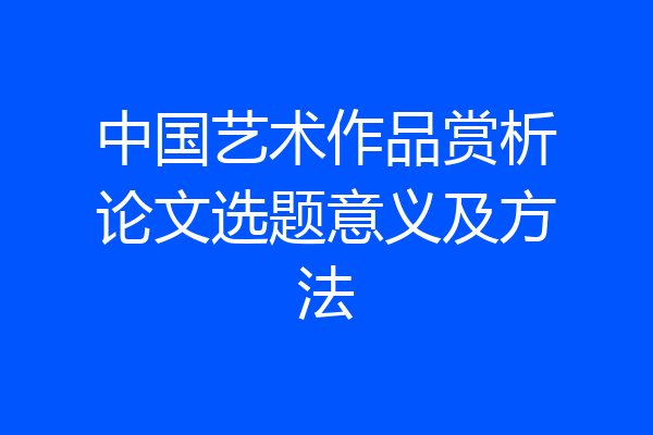 中国艺术作品赏析论文选题意义及方法