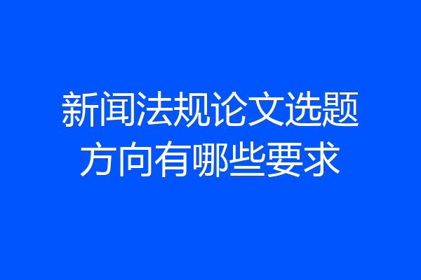 新闻法规论文选题方向有哪些要求