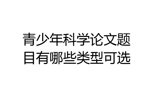 青少年科学论文题目有哪些类型可选