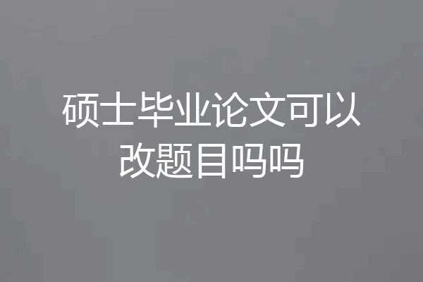 硕士毕业论文可以改题目吗吗