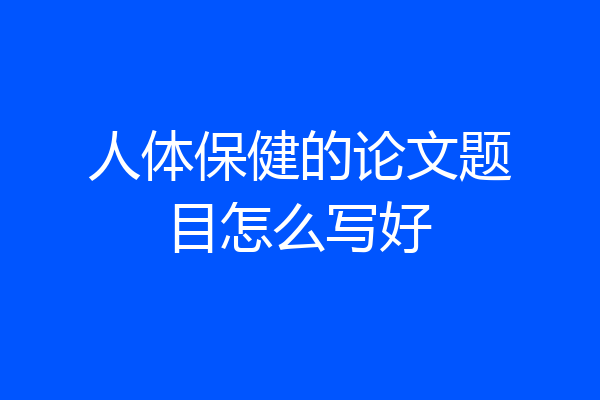 人体保健的论文题目怎么写好
